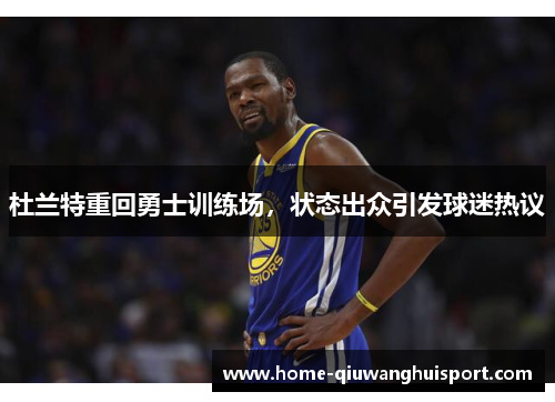 杜兰特重回勇士训练场，状态出众引发球迷热议